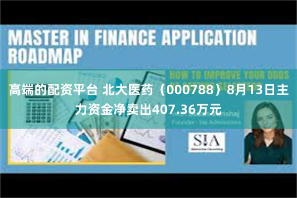 高端的配资平台 北大医药（000788）8月13日主力资金净卖出407.36万元
