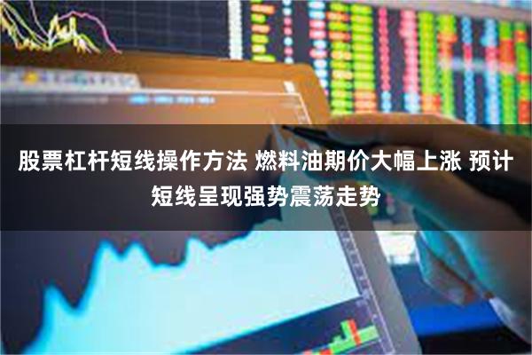 股票杠杆短线操作方法 燃料油期价大幅上涨 预计短线呈现强势震荡走势