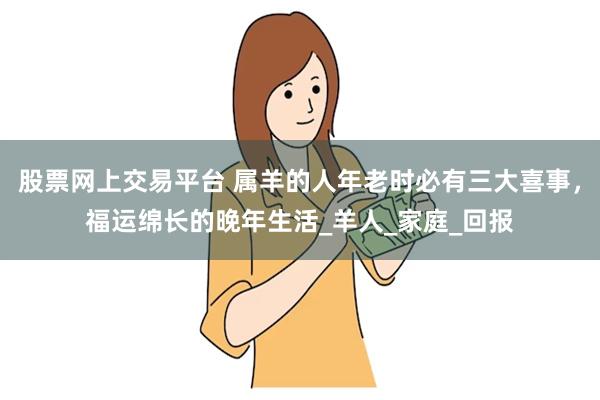 股票网上交易平台 属羊的人年老时必有三大喜事，福运绵长的晚年生活_羊人_家庭_回报
