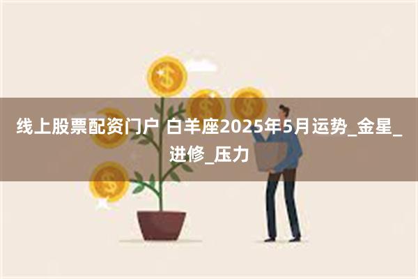 线上股票配资门户 白羊座2025年5月运势_金星_进修_压力