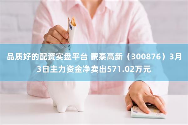 品质好的配资实盘平台 蒙泰高新（300876）3月3日主力资金净卖出571.02万元