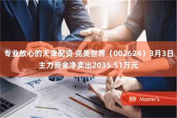 专业放心的天津配资 完美世界（002624）3月3日主力资金净卖出2035.51万元
