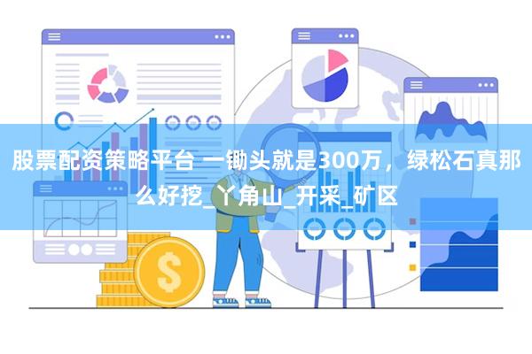 股票配资策略平台 一锄头就是300万，绿松石真那么好挖_丫角山_开采_矿区