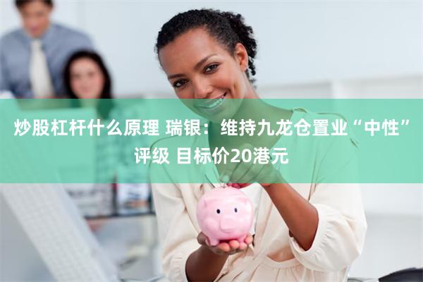 炒股杠杆什么原理 瑞银：维持九龙仓置业“中性”评级 目标价20港元