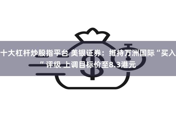 十大杠杆炒股指平台 美银证券：维持万洲国际“买入”评级 上调目标价至8.3港元