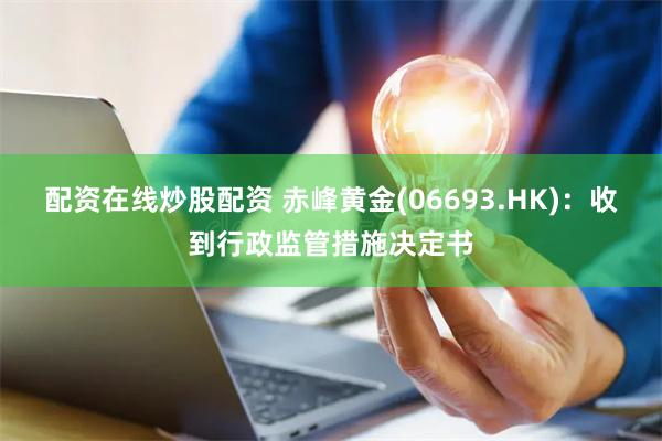 配资在线炒股配资 赤峰黄金(06693.HK)：收到行政监管措施决定书