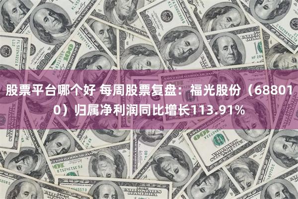 股票平台哪个好 每周股票复盘：福光股份（688010）归属净利润同比增长113.91%