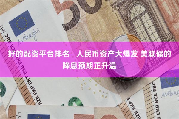 好的配资平台排名   人民币资产大爆发 美联储的降息预期正升温