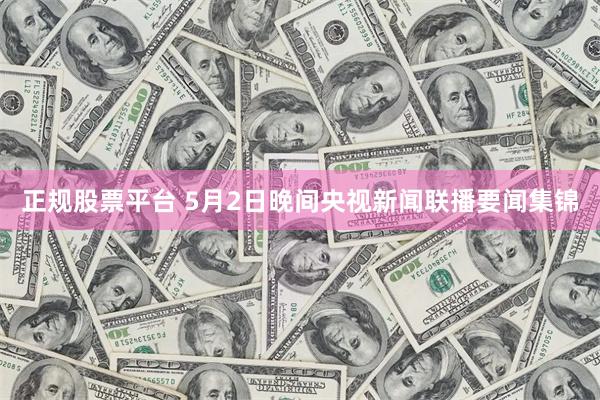 正规股票平台 5月2日晚间央视新闻联播要闻集锦