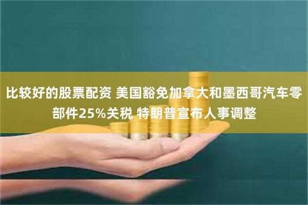 比较好的股票配资 美国豁免加拿大和墨西哥汽车零部件25%关税 特朗普宣布人事调整