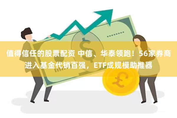 值得信任的股票配资 中信、华泰领跑！56家券商进入基金代销百强，ETF成规模助推器
