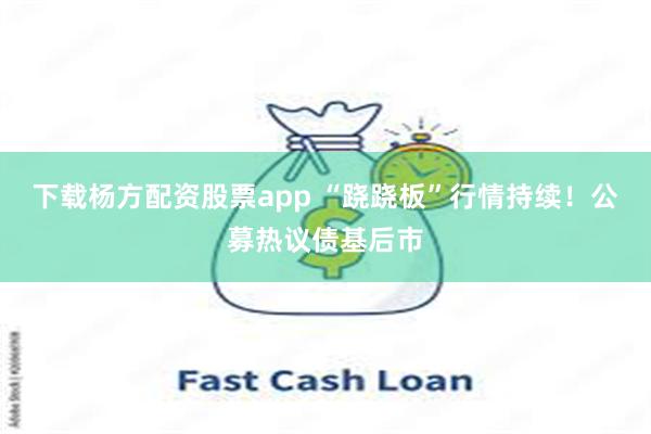 下载杨方配资股票app “跷跷板”行情持续！公募热议债基后市
