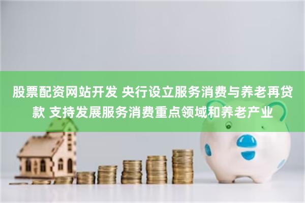 股票配资网站开发 央行设立服务消费与养老再贷款 支持发展服务消费重点领域和养老产业