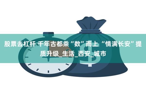 股票去杠杆 千年古都乘“数”而上 “情满长安”提质升级_生活_西安_城市