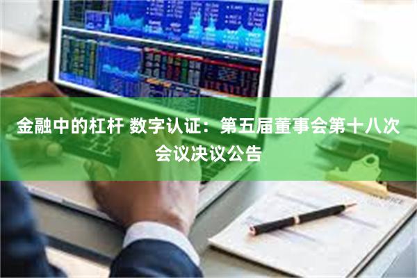 金融中的杠杆 数字认证：第五届董事会第十八次会议决议公告