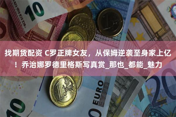 找期货配资 C罗正牌女友，从保姆逆袭至身家上亿！乔治娜罗德里格斯写真赏_那也_都能_魅力