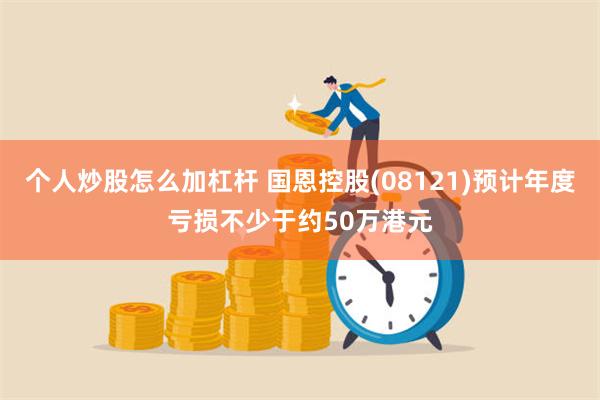 个人炒股怎么加杠杆 国恩控股(08121)预计年度亏损不少于约50万港元
