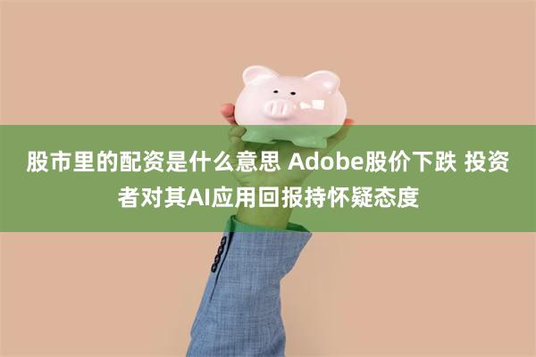 股市里的配资是什么意思 Adobe股价下跌 投资者对其AI应用回报持怀疑态度
