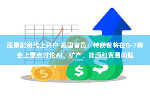 股票配资线上开户 美国官员：特朗普将在G-7峰会上重点讨论AI、矿产、能源和贸易问题