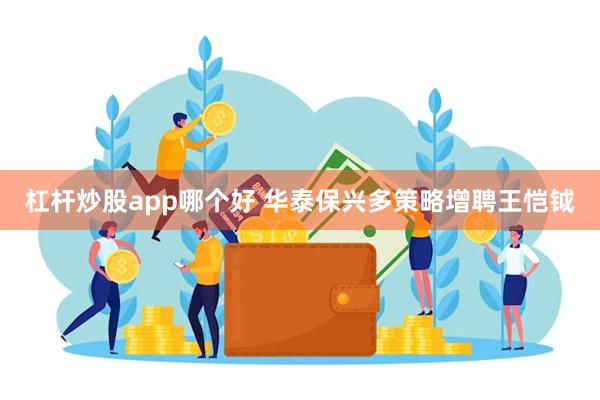 杠杆炒股app哪个好 华泰保兴多策略增聘王恺钺