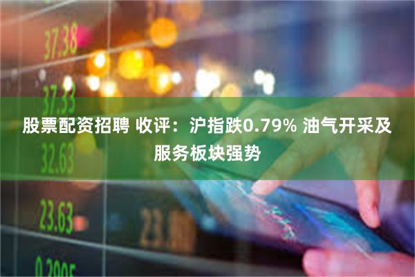 股票配资招聘 收评：沪指跌0.79% 油气开采及服务板块强势