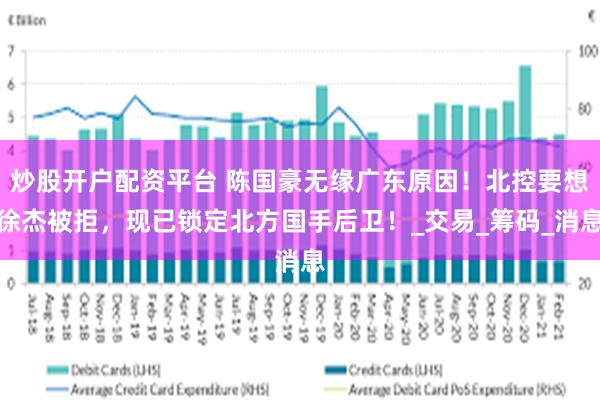 炒股开户配资平台 陈国豪无缘广东原因！北控要想徐杰被拒，现已锁定北方国手后卫！_交易_筹码_消息