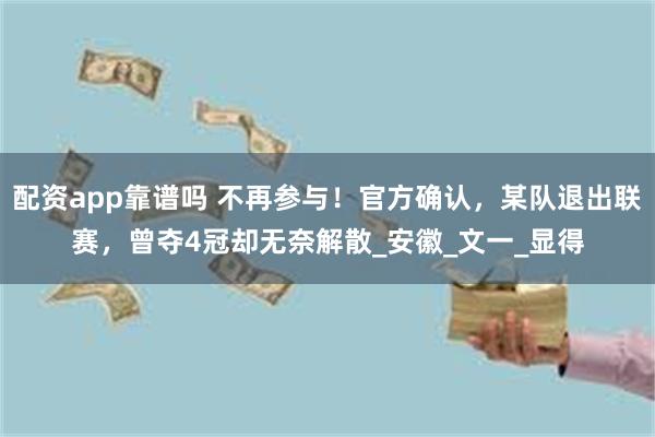 配资app靠谱吗 不再参与！官方确认，某队退出联赛，曾夺4冠却无奈解散_安徽_文一_显得