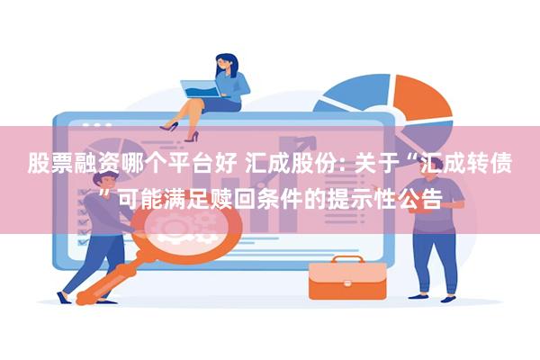 股票融资哪个平台好 汇成股份: 关于“汇成转债”可能满足赎回条件的提示性公告