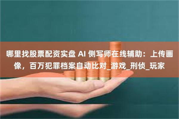 哪里找股票配资实盘 AI 侧写师在线辅助：上传画像，百万犯罪档案自动比对_游戏_刑侦_玩家