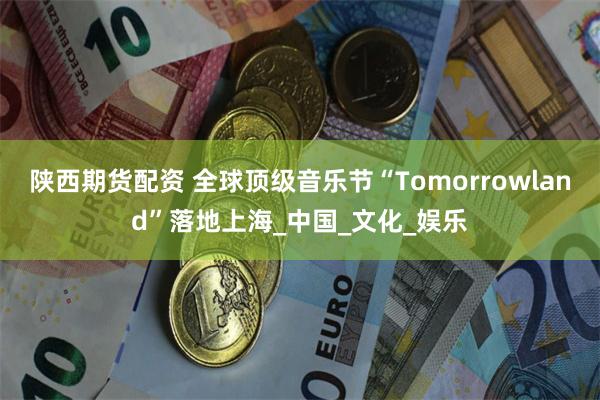 陕西期货配资 全球顶级音乐节“Tomorrowland”落地上海_中国_文化_娱乐