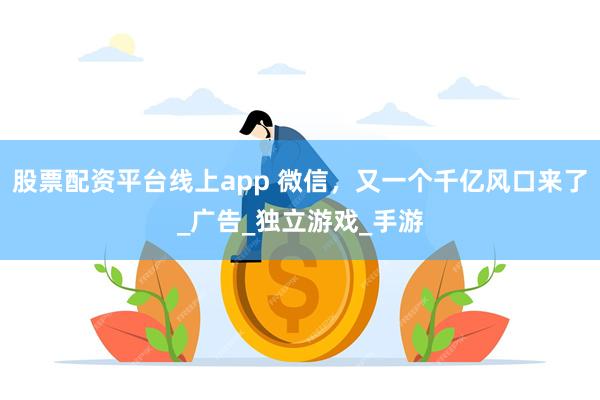 股票配资平台线上app 微信，又一个千亿风口来了_广告_独立游戏_手游