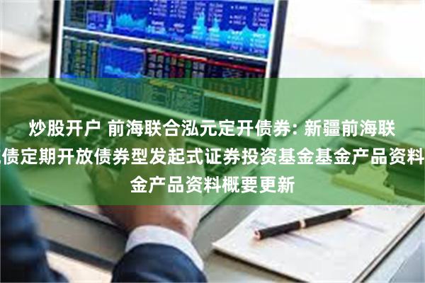 炒股开户 前海联合泓元定开债券: 新疆前海联合泓元纯债定期开放债券型发起式证券投资基金基金产品资料概要更新