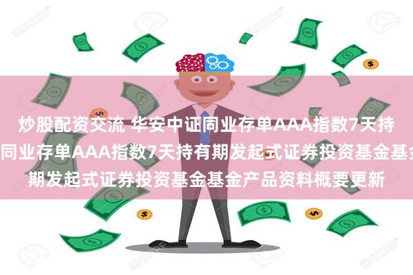 炒股配资交流 华安中证同业存单AAA指数7天持有发起式: 华安中证同业存单AAA指数7天持有期发起式证券投资基金基金产品资料概要更新