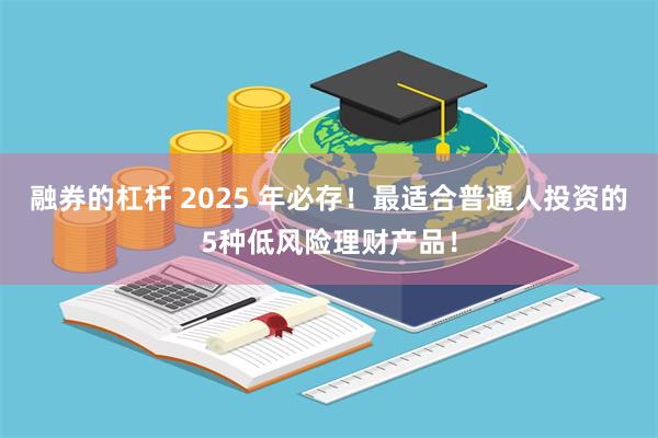 融券的杠杆 2025 年必存！最适合普通人投资的5种低风险理财产品！