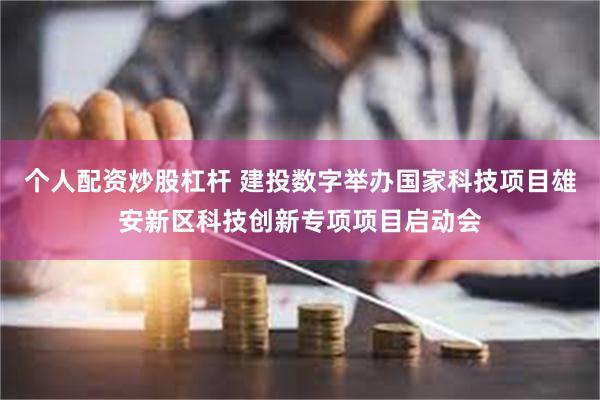 个人配资炒股杠杆 建投数字举办国家科技项目雄安新区科技创新专项项目启动会