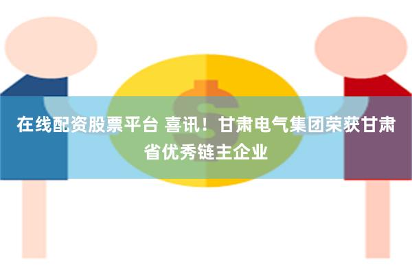 在线配资股票平台 喜讯！甘肃电气集团荣获甘肃省优秀链主企业
