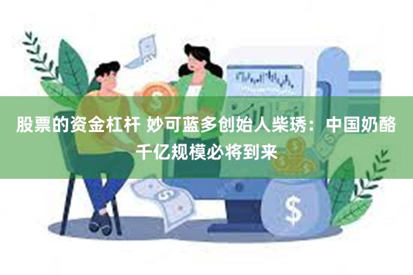 股票的资金杠杆 妙可蓝多创始人柴琇：中国奶酪千亿规模必将到来
