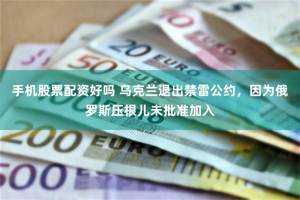 手机股票配资好吗 乌克兰退出禁雷公约，因为俄罗斯压根儿未批准加入