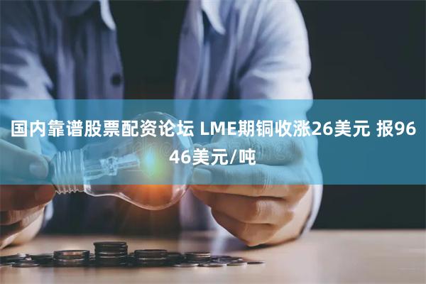 国内靠谱股票配资论坛 LME期铜收涨26美元 报9646美元/吨