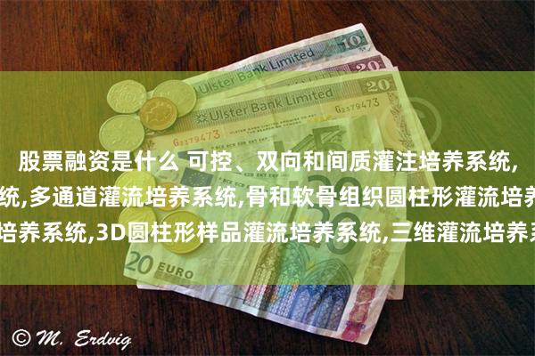 股票融资是什么 可控、双向和间质灌注培养系统,兼容培养箱灌流培养系统,多通道灌流培养系统,骨和软骨组织圆柱形灌流培养系统,3D圆柱形样品灌流培养系统,三维灌流培养系统_培养基_管路_细胞