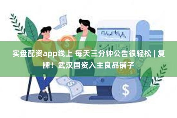 实盘配资app线上 每天三分钟公告很轻松 | 复牌！武汉国资入主良品铺子