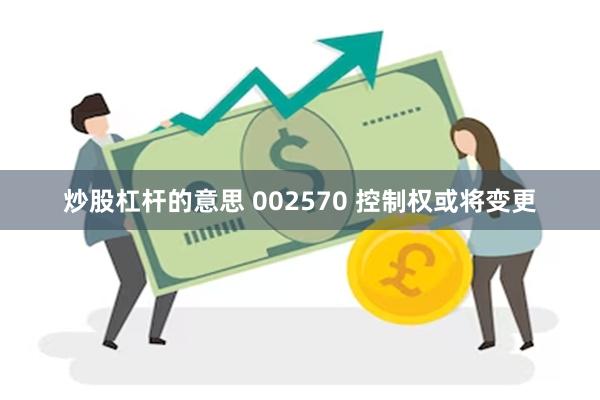 炒股杠杆的意思 002570 控制权或将变更