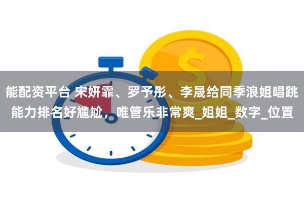 能配资平台 宋妍霏、罗予彤、李晟给同季浪姐唱跳能力排名好尴尬，唯管乐非常爽_姐姐_数字_位置