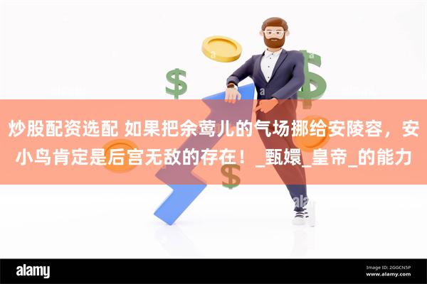 炒股配资选配 如果把余莺儿的气场挪给安陵容，安小鸟肯定是后宫无敌的存在！_甄嬛_皇帝_的能力