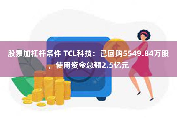 股票加杠杆条件 TCL科技：已回购5549.84万股，使用资金总额2.5亿元