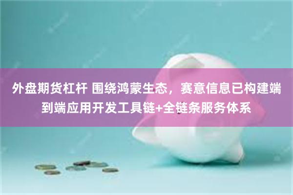 外盘期货杠杆 围绕鸿蒙生态，赛意信息已构建端到端应用开发工具链+全链条服务体系