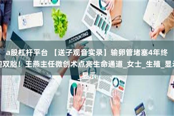 a股杠杆平台 【送子观音实录】输卵管堵塞4年终迎双胎！王燕主任微创术点亮生命通道_女士_生殖_显示