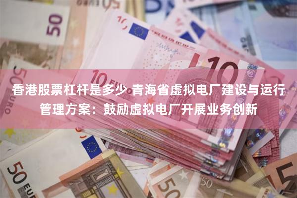 香港股票杠杆是多少 青海省虚拟电厂建设与运行管理方案：鼓励虚拟电厂开展业务创新