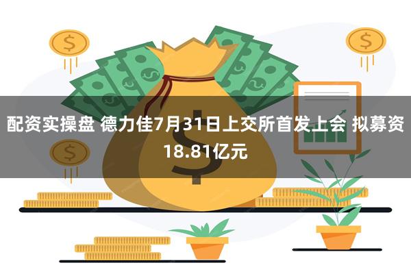 配资实操盘 德力佳7月31日上交所首发上会 拟募资18.81亿元