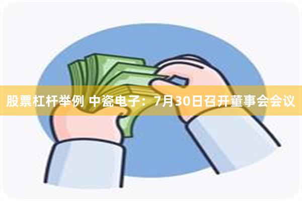 股票杠杆举例 中瓷电子：7月30日召开董事会会议